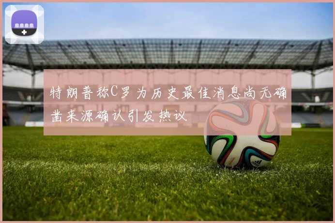 特朗普称C罗为历史最佳消息尚无确凿来源确认引发热议