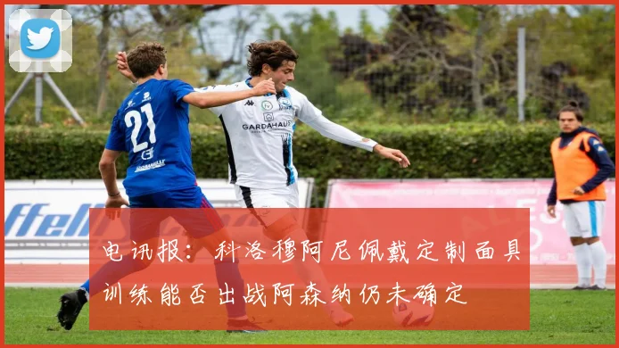 电讯报：科洛穆阿尼佩戴定制面具训练能否出战阿森纳仍未确定