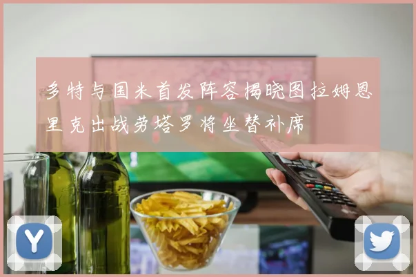 多特与国米首发阵容揭晓图拉姆恩里克出战劳塔罗将坐替补席