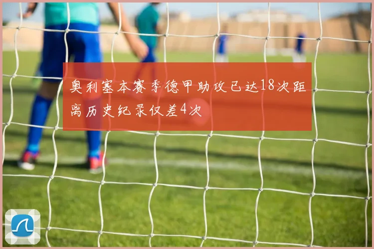 奥利塞本赛季德甲助攻已达18次距离历史纪录仅差4次