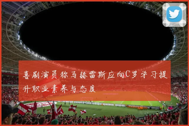 喜剧演员称马赫雷斯应向C罗学习提升职业素养与态度