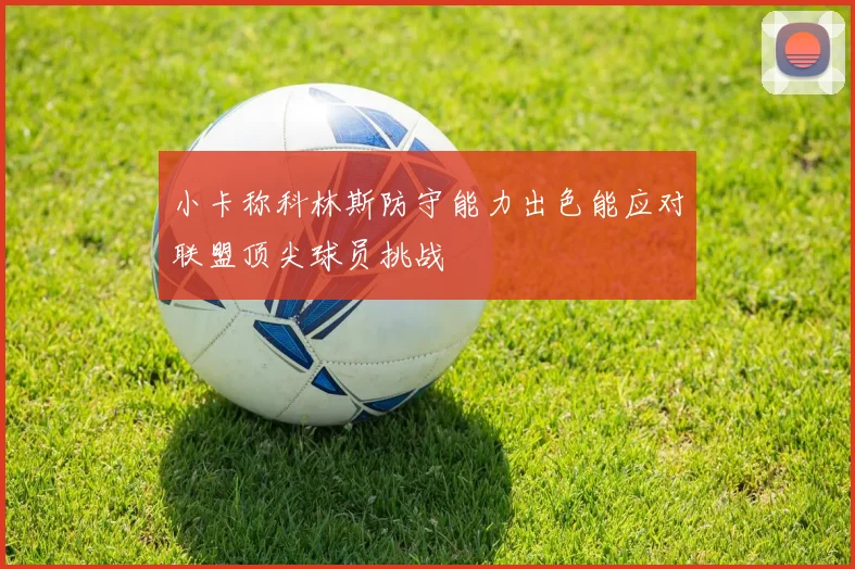 小卡称科林斯防守能力出色能应对联盟顶尖球员挑战