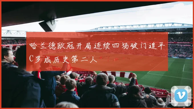 哈兰德欧冠开局连续四场破门追平C罗成历史第二人