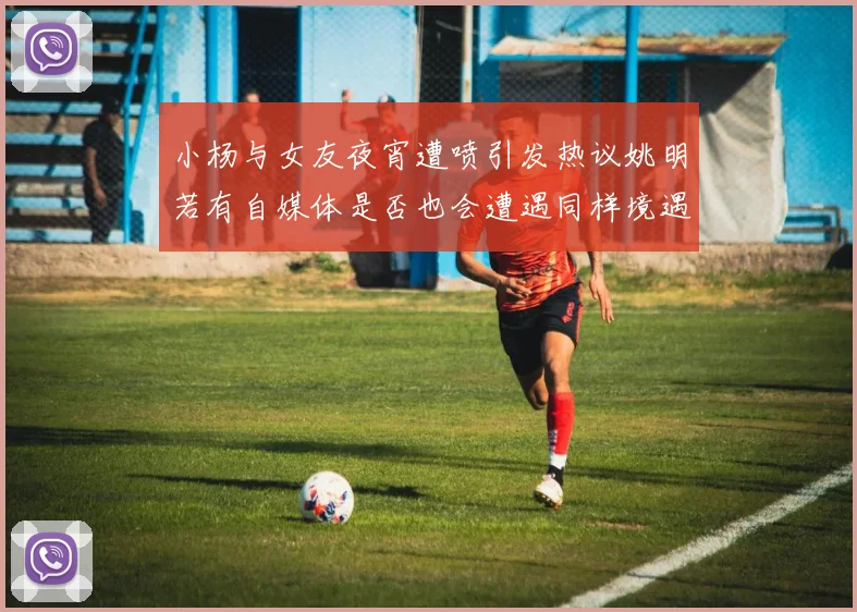 小杨与女友夜宵遭喷引发热议姚明若有自媒体是否也会遭遇同样境遇