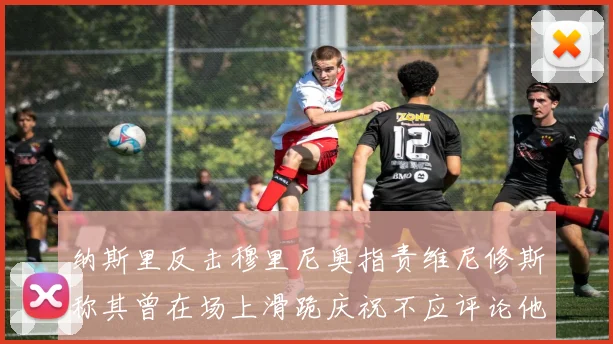 纳斯里反击穆里尼奥指责维尼修斯称其曾在场上滑跪庆祝不应评论他人