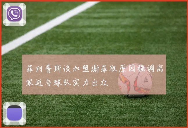 菲利普斯谈加盟谢菲联原因强调离家近与球队实力出众