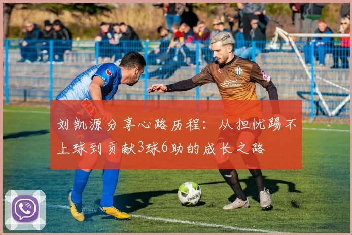 刘凯源分享心路历程：从担忧踢不上球到贡献3球6助的成长之路