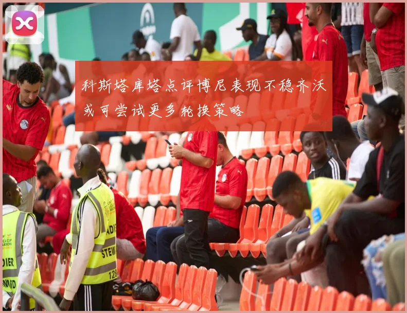 科斯塔库塔点评博尼表现不稳齐沃或可尝试更多轮换策略