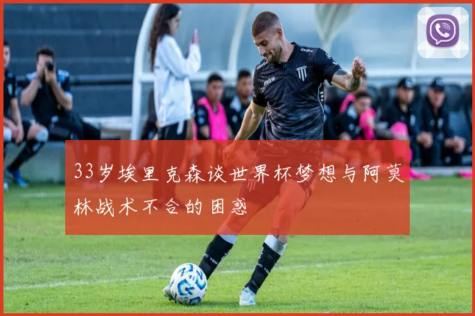 33岁埃里克森谈世界杯梦想与阿莫林战术不合的困惑