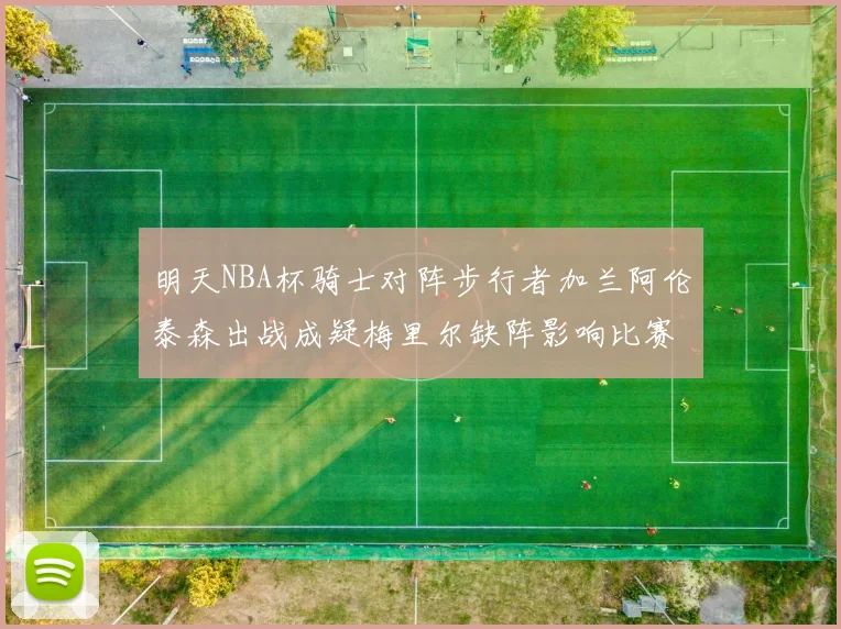 明天NBA杯骑士对阵步行者加兰阿伦泰森出战成疑梅里尔缺阵影响比赛走势
