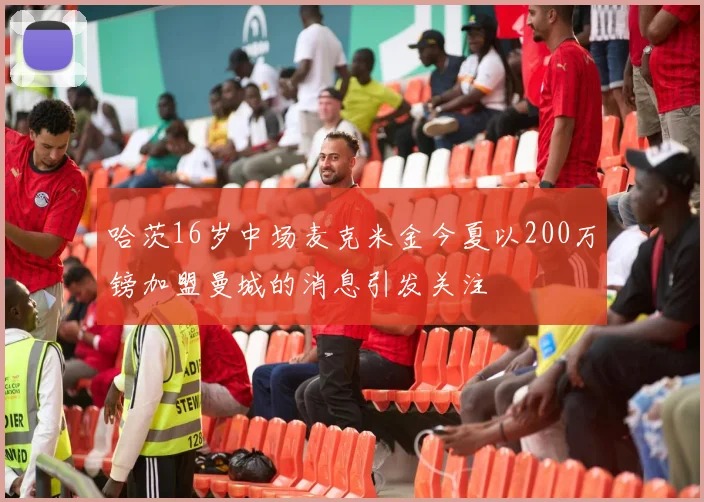 哈茨16岁中场麦克米金今夏以200万镑加盟曼城的消息引发关注