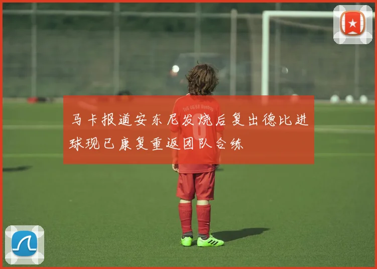 马卡报道安东尼发烧后复出德比进球现已康复重返团队合练