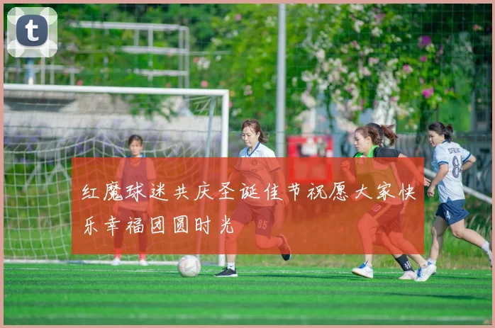 红魔球迷共庆圣诞佳节祝愿大家快乐幸福团圆时光