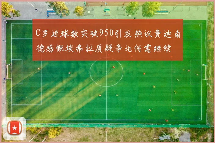 C罗进球数突破950引发热议费迪南德感慨埃弗拉质疑争论何需继续