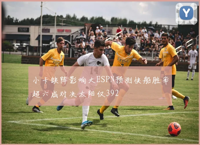 小卡缺阵影响大ESPN预测快船胜率超六成对决太阳仅392