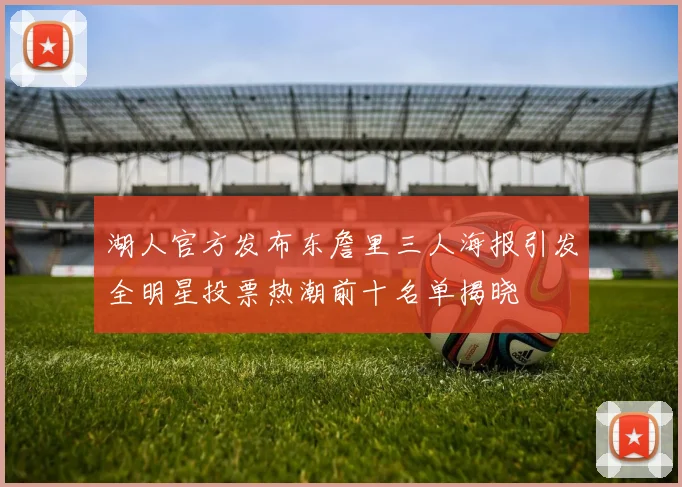 湖人官方发布东詹里三人海报引发全明星投票热潮前十名单揭晓