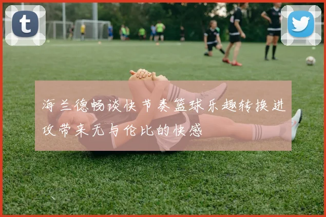 海兰德畅谈快节奏篮球乐趣转换进攻带来无与伦比的快感