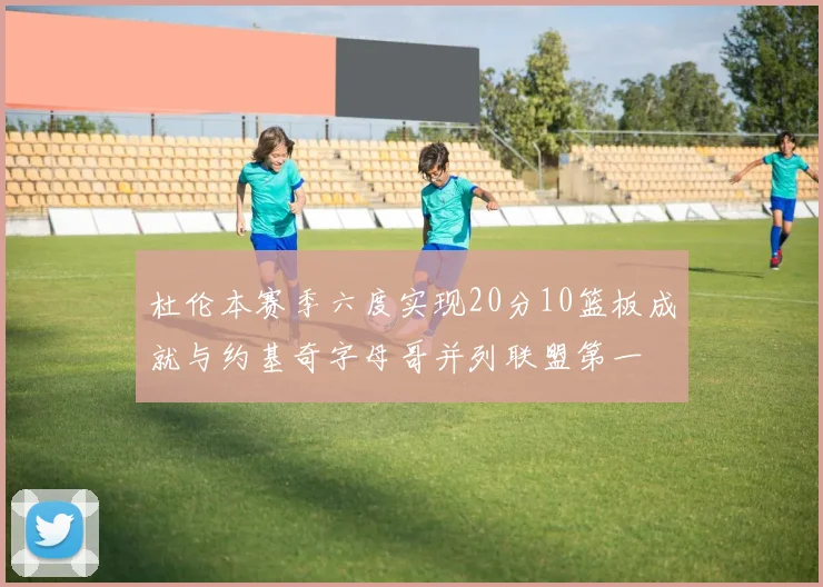 杜伦本赛季六度实现20分10篮板成就与约基奇字母哥并列联盟第一