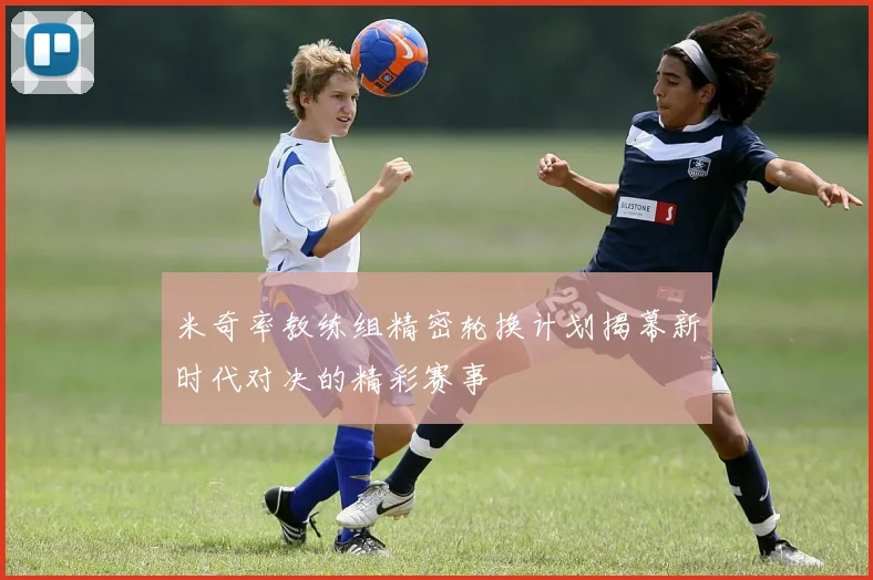 米奇率教练组精密轮换计划揭幕新时代对决的精彩赛事