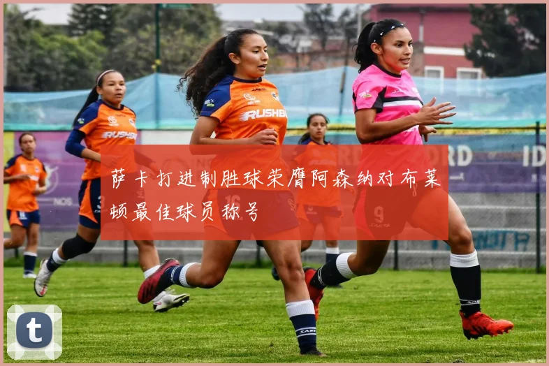 萨卡打进制胜球荣膺阿森纳对布莱顿最佳球员称号