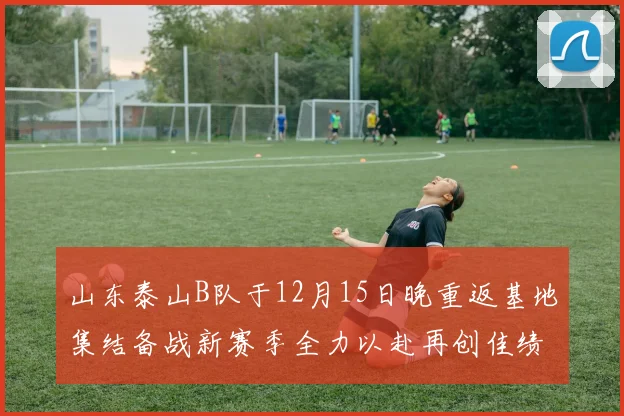 山东泰山B队于12月15日晚重返基地集结备战新赛季全力以赴再创佳绩