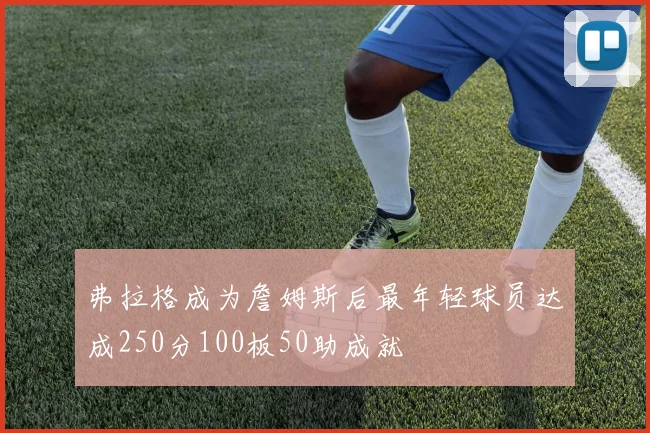 弗拉格成为詹姆斯后最年轻球员达成250分100板50助成就