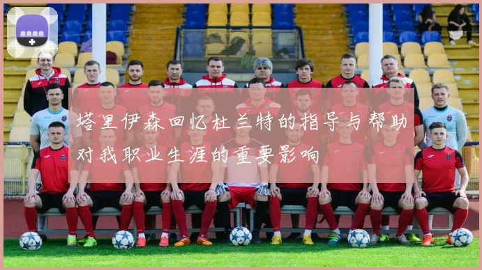 塔里伊森回忆杜兰特的指导与帮助对我职业生涯的重要影响