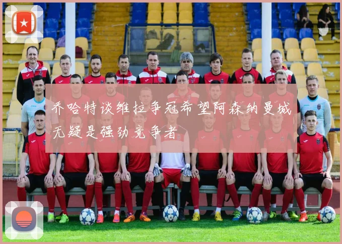 乔哈特谈维拉争冠希望阿森纳曼城无疑是强劲竞争者