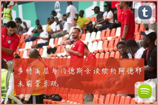多特高层与门德斯会谈续约阿德耶米前景乐观