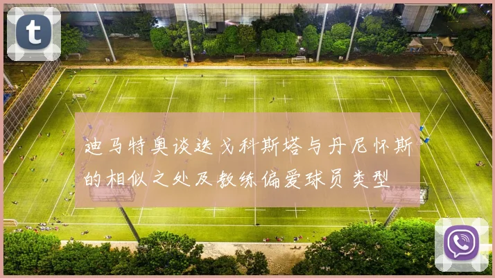迪马特奥谈迭戈科斯塔与丹尼怀斯的相似之处及教练偏爱球员类型
