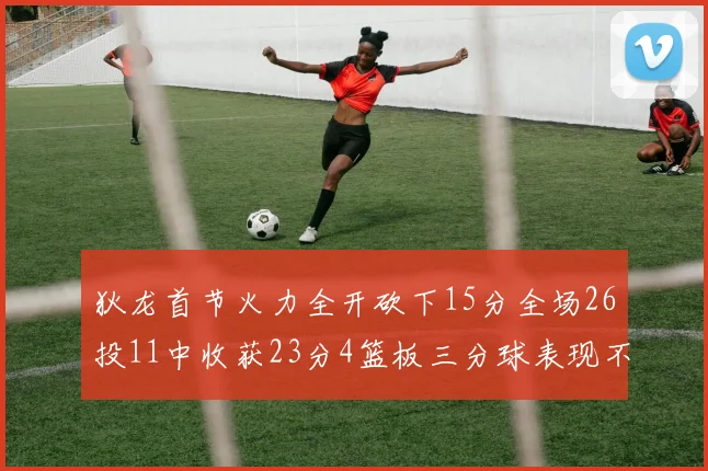 狄龙首节火力全开砍下15分全场26投11中收获23分4篮板三分球表现不佳