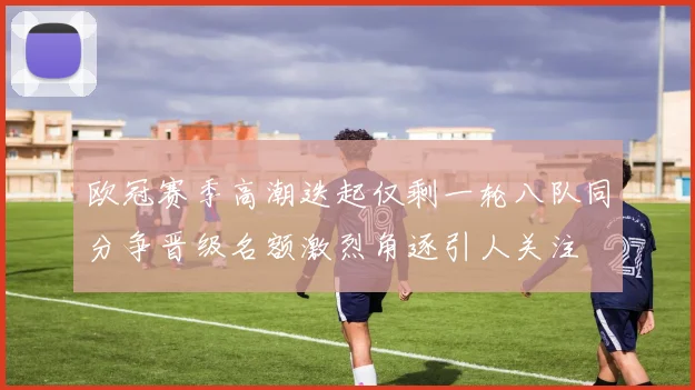 欧冠赛季高潮迭起仅剩一轮八队同分争晋级名额激烈角逐引人关注