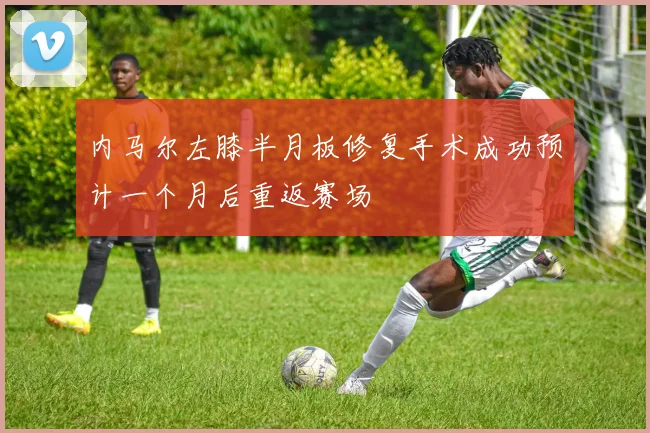 内马尔左膝半月板修复手术成功预计一个月后重返赛场