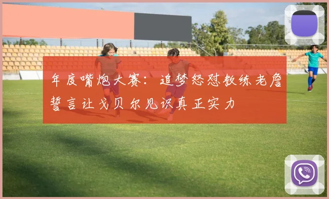 年度嘴炮大赛：追梦怒怼教练老詹誓言让戈贝尔见识真正实力