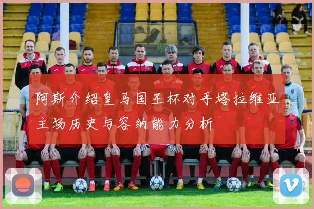 阿斯介绍皇马国王杯对手塔拉维亚主场历史与容纳能力分析