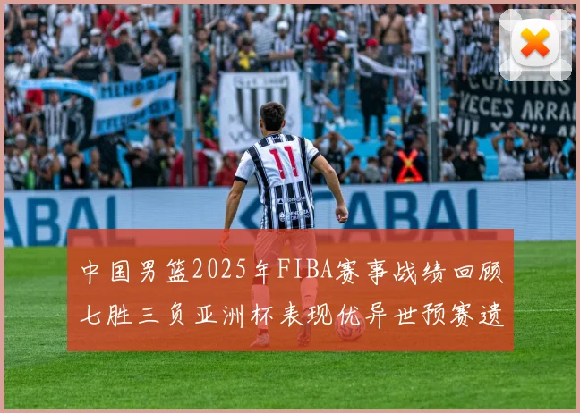 中国男篮2025年FIBA赛事战绩回顾七胜三负亚洲杯表现优异世预赛遗憾负于韩国