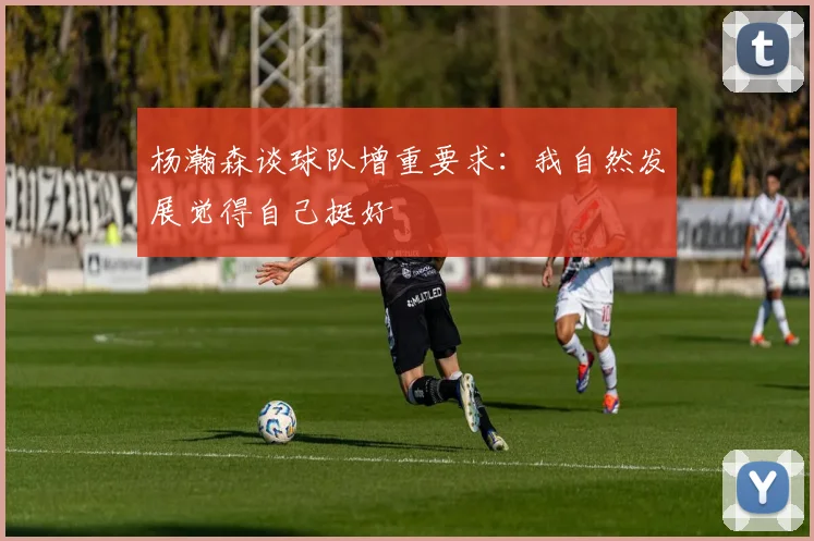 杨瀚森谈球队增重要求：我自然发展觉得自己挺好