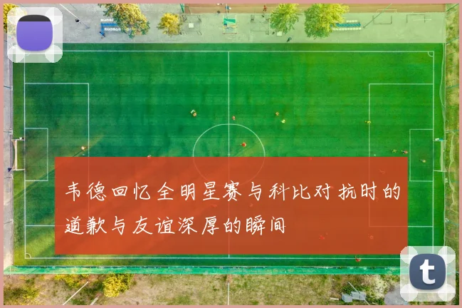 韦德回忆全明星赛与科比对抗时的道歉与友谊深厚的瞬间