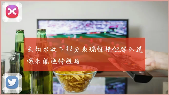 米切尔砍下42分表现惊艳但球队遗憾未能逆转胜局