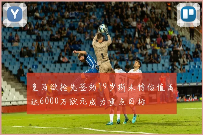 皇马欲抢先签约19岁斯米特估值高达6000万欧元成为重点目标