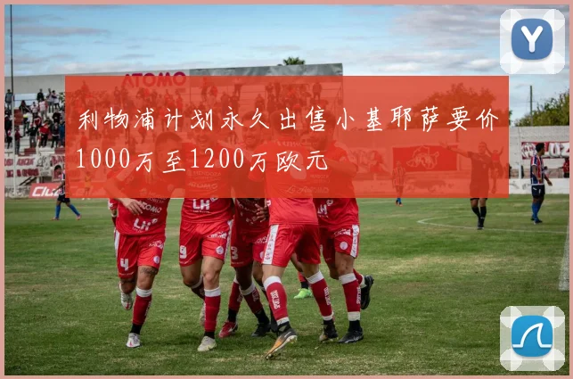 利物浦计划永久出售小基耶萨要价1000万至1200万欧元