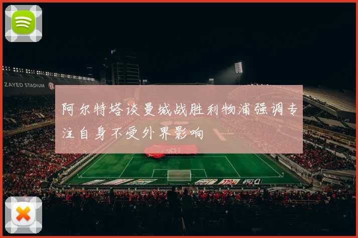 阿尔特塔谈曼城战胜利物浦强调专注自身不受外界影响