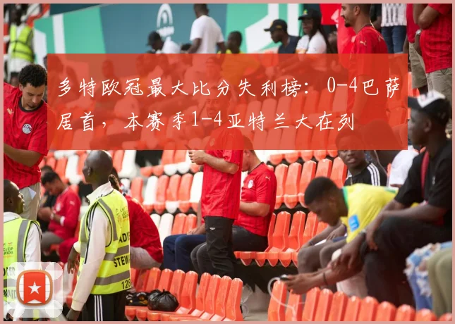 多特欧冠最大比分失利榜：0-4巴萨居首，本赛季1-4亚特兰大在列