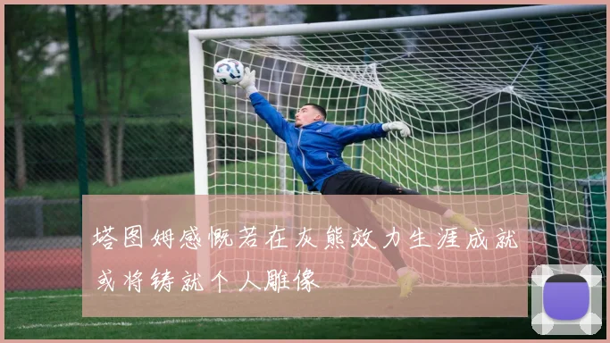 塔图姆感慨若在灰熊效力生涯成就或将铸就个人雕像