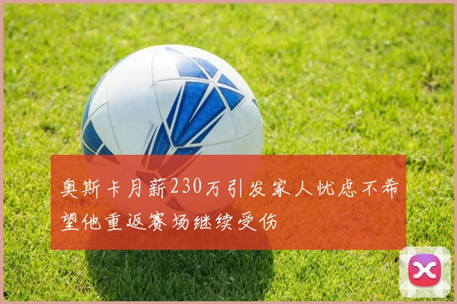 奥斯卡月薪230万引发家人忧虑不希望他重返赛场继续受伤