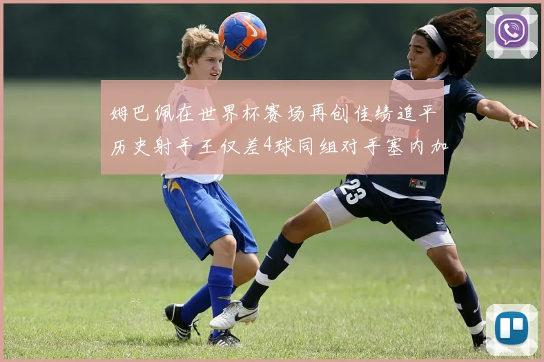 姆巴佩在世界杯赛场再创佳绩追平历史射手王仅差4球同组对手塞内加尔挪威挑战在即
