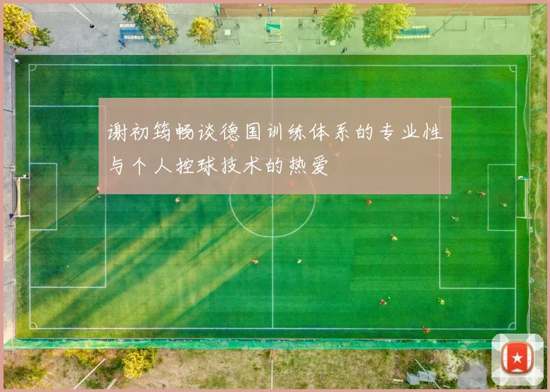 谢初筠畅谈德国训练体系的专业性与个人控球技术的热爱
