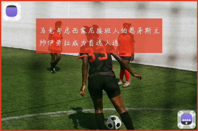 马竞考虑西蒙尼接班人伯恩茅斯主帅伊劳拉成为首选人选