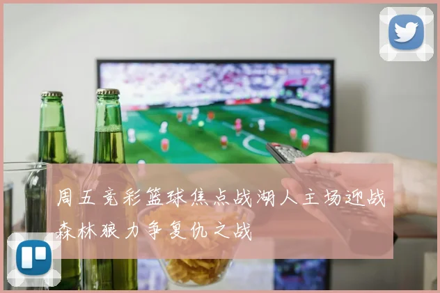 周五竞彩篮球焦点战湖人主场迎战森林狼力争复仇之战