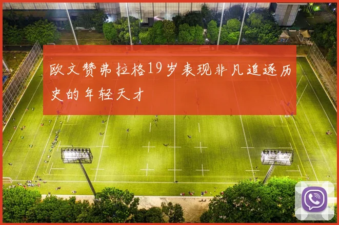 欧文赞弗拉格19岁表现非凡追逐历史的年轻天才